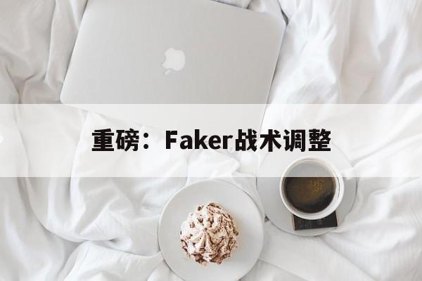重磅：Faker战术调整(faker打什么位置)|多宝电子APP